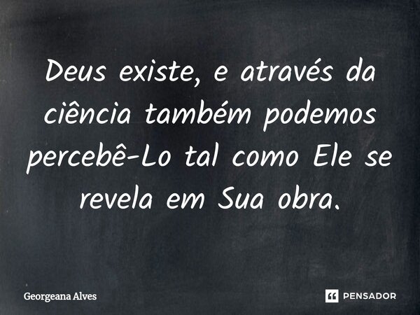 ⁠Deus existe, e através da ciência também podemos percebê-Lo tal como Ele se revela em Sua obra.... Frase de Georgeana Alves.