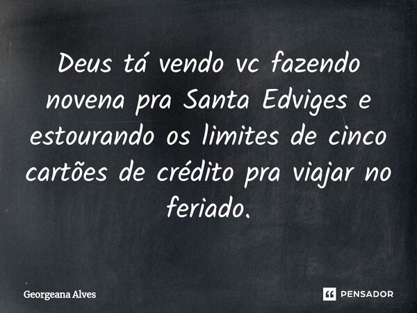⁠Deus tá vendo vc fazendo novena pra Santa Edviges e estourando os limites de cinco cartões de crédito pra viajar no feriado.... Frase de Georgeana Alves.