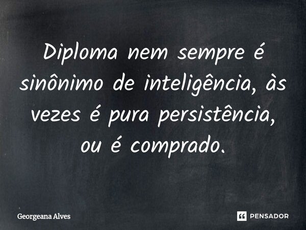 ⁠Diploma nem sempre é sinônimo de inteligência, às vezes é pura persistência, ou é comprado.... Frase de Georgeana Alves.