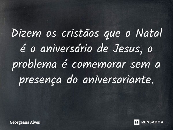 ⁠Dizem os cristãos que o Natal é o aniversário de Jesus, o problema é comemorar sem a presença do aniversariante.... Frase de Georgeana Alves.