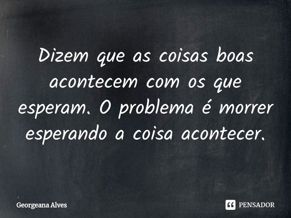 ⁠Dizem que as coisas boas acontecem com os que esperam. O problema é morrer esperando a coisa acontecer.... Frase de Georgeana Alves.