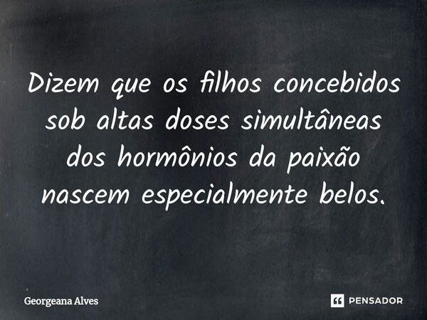 ⁠Dizem que os filhos concebidos sob altas doses simultâneas dos hormônios da paixão nascem especialmente belos.... Frase de Georgeana Alves.