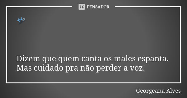 🎤 Dizem que quem canta os males espanta. Mas cuidado pra não perder a voz.... Frase de Georgeana Alves.