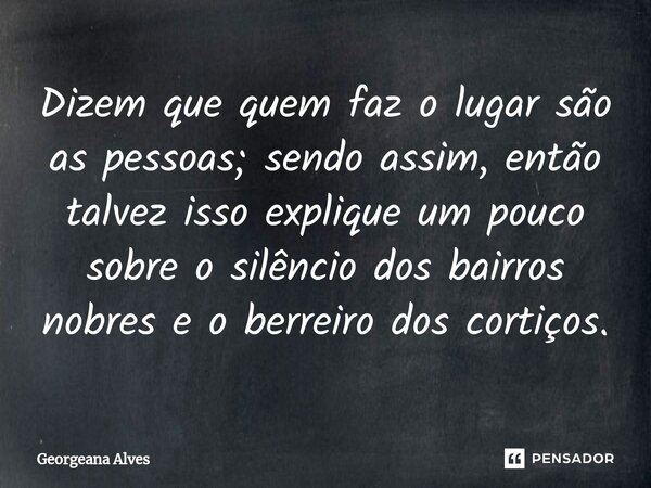 ⁠⁠Dizem que quem faz o lugar são as pessoas; sendo assim, então talvez isso explique um pouco sobre o silêncio dos bairros nobres e o berreiro dos cortiços.... Frase de Georgeana Alves.