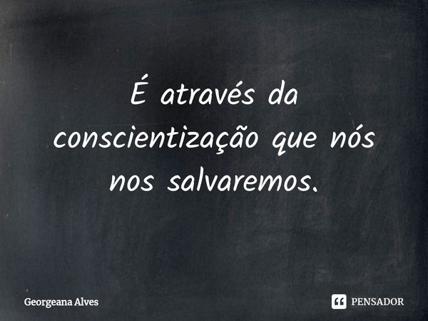 ⁠É através da conscientização que nós nos salvaremos.... Frase de Georgeana Alves.
