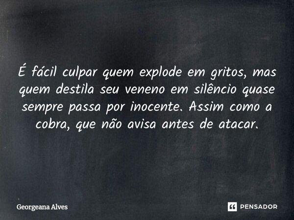⁠É fácil culpar quem explode em gritos, mas quem destila seu veneno em silêncio quase sempre passa por inocente. Assim como a cobra, que não avisa antes de atac... Frase de Georgeana Alves.