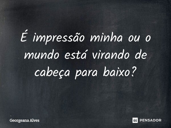 ⁠É impressão minha ou o mundo está virando de cabeça para baixo?... Frase de Georgeana Alves.