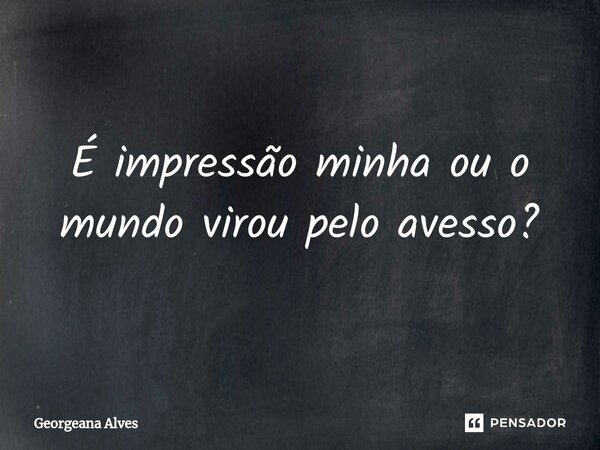 ⁠É impressão minha ou o mundo virou pelo avesso?... Frase de Georgeana Alves.