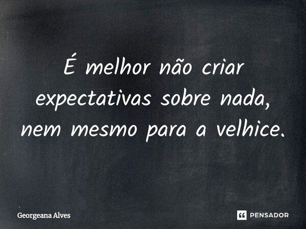 ⁠É melhor não criar expectativas sobre nada, nem mesmo para a velhice.... Frase de Georgeana Alves.