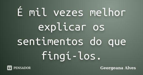 É mil vezes melhor explicar os sentimentos do que fingí-los.... Frase de Georgeana Alves.