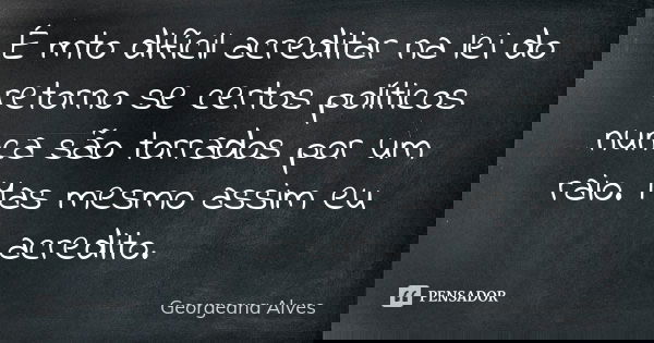 É mto difícil acreditar na lei do retorno se certos políticos nunca são torrados por um raio. Mas mesmo assim eu acredito.... Frase de Georgeana Alves.