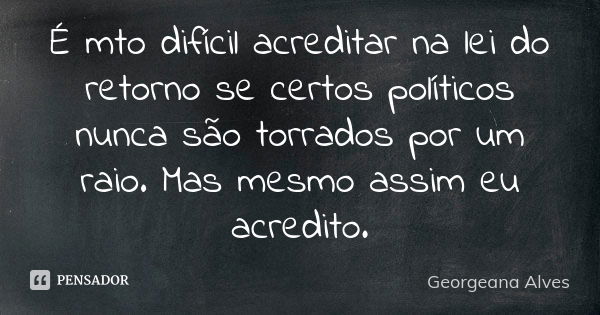 É mto difícil acreditar na lei do retorno se certos políticos nunca são torrados por um raio. Mas mesmo assim eu acredito.... Frase de Georgeana Alves.