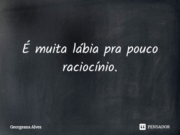 ⁠É muita lábia pra pouco raciocínio.... Frase de Georgeana Alves.