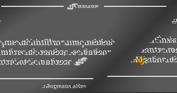 ♔ É nisso que dá infiltrar uma plebeia entre membros da realeza, se bobear Meghan destrói até a nobreza. 😏... Frase de Georgeana Alves.