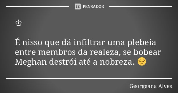 ♔ É nisso que dá infiltrar uma plebeia entre membros da realeza, se bobear Meghan destrói até a nobreza. 😏... Frase de Georgeana Alves.