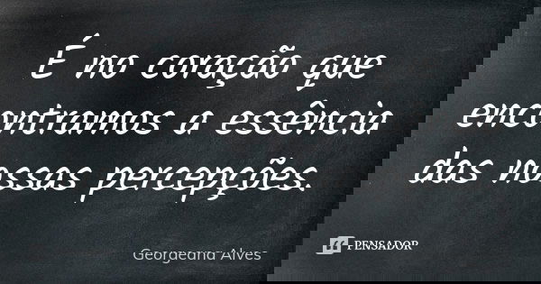 É no coração que encontramos a essência das nossas percepções.... Frase de Georgeana Alves.