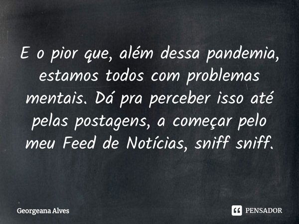 ⁠E o pior que, além dessa pandemia, estamos todos com problemas mentais. Dá pra perceber isso até pelas postagens, a começar pelo meu Feed de Notícias, sniff sn... Frase de Georgeana Alves.