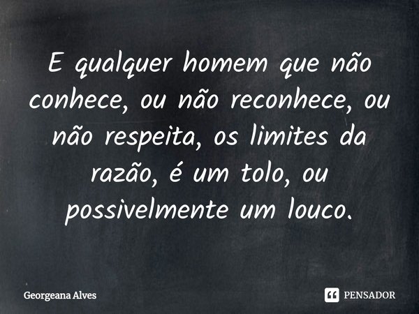 ⁠E qualquer homem que não conhece, ou não reconhece, ou não respeita, os limites da razão, é um tolo, ou possivelmente um louco.... Frase de Georgeana Alves.