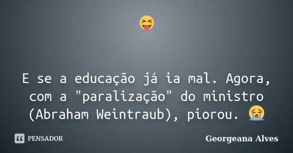 😝 E se a educação já ia mal. Agora, com a "paralização" do ministro (Abraham Weintraub), piorou. 😭... Frase de Georgeana Alves.