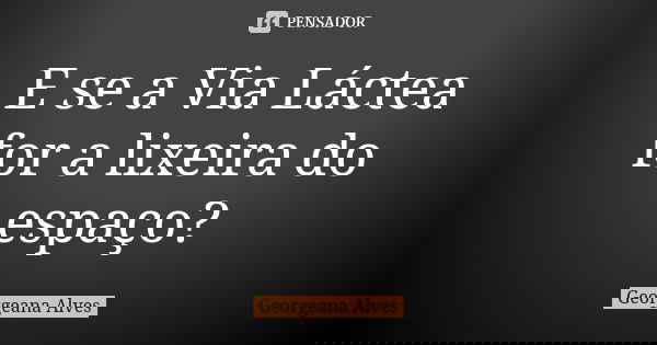 E se a Via Láctea for a lixeira do espaço?... Frase de Georgeana Alves.