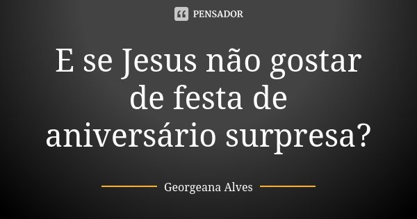 E se Jesus não gostar de festa de aniversário surpresa?... Frase de Georgeana Alves.