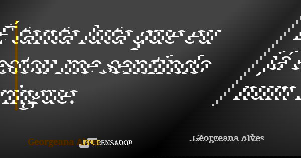 É tanta luta que eu já estou me sentindo num ringue.... Frase de Georgeana Alves.