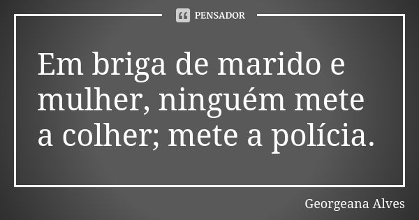 Em briga de marido e mulher, ninguém mete a colher; mete a polícia.... Frase de Georgeana Alves.