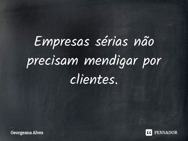 ⁠Empresas sérias não precisam mendigar por clientes.... Frase de Georgeana Alves.