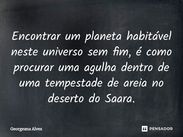 ⁠Encontrar um planeta habitável neste universo sem fim, é como procurar uma agulha dentro de uma tempestade de areia no deserto do Saara.... Frase de Georgeana Alves.