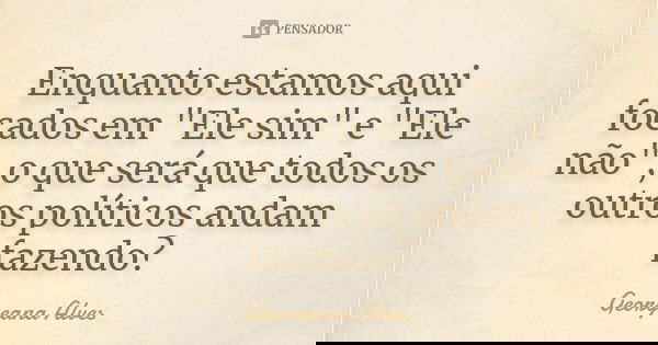 Enquanto estamos aqui focados em "Ele sim" e "Ele não", o que será que todos os outros políticos andam fazendo?... Frase de Georgeana Alves.