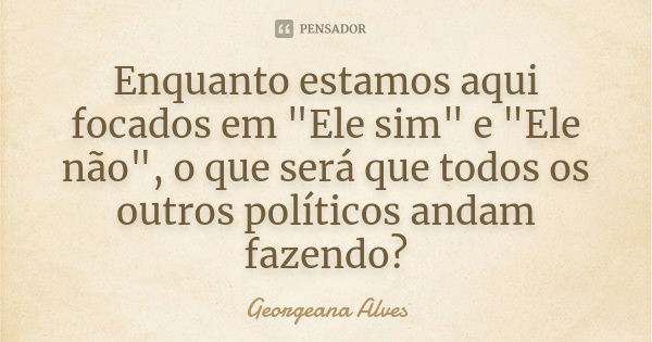 Enquanto estamos aqui focados em "Ele sim" e "Ele não", o que será que todos os outros políticos andam fazendo?... Frase de Georgeana Alves.