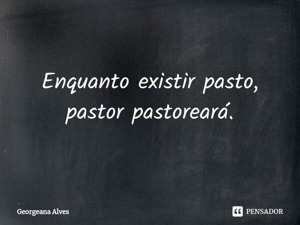 ⁠Enquanto existir pasto, pastor pastoreará.... Frase de Georgeana Alves.