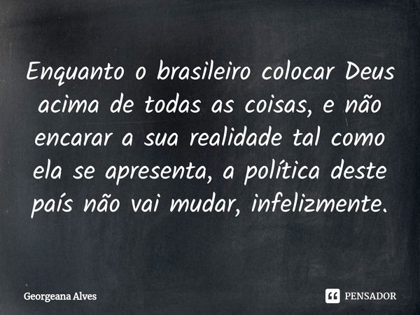 ⁠Enquanto o brasileiro colocar Deus acima de todas as coisas, e não encarar a sua realidade tal como ela se apresenta, a política deste país não vai mudar, infe... Frase de Georgeana Alves.