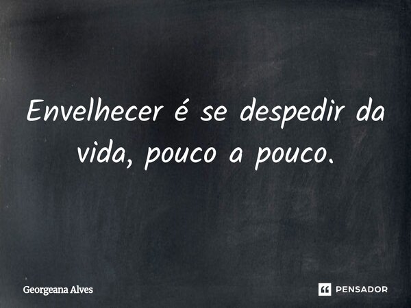 ⁠Envelhecer é se despedir da vida, pouco a pouco.... Frase de Georgeana Alves.