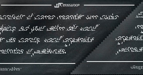 Escrever é como montar um cubo mágico, só que além de você organizar as cores, você organiza pensamentos e palavras.... Frase de Georgeana Alves.