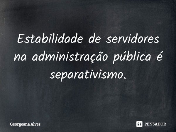 ⁠Estabilidade de servidores na administração pública é separativismo.... Frase de Georgeana Alves.