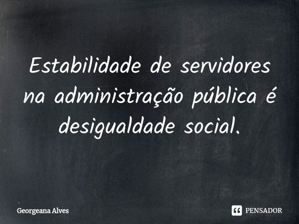 ⁠Estabilidade de servidores na administração pública é desigualdade social.... Frase de Georgeana Alves.