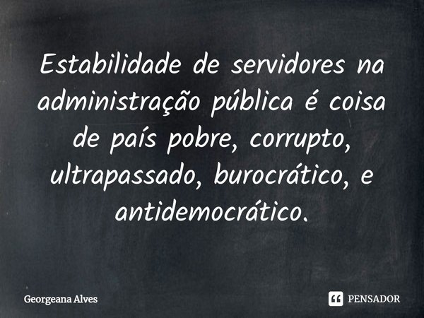 ⁠Estabilidade de servidores na administração pública é coisa de país pobre, corrupto, ultrapassado, burocrático, e antidemocrático.... Frase de Georgeana Alves.