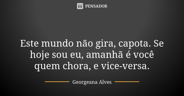 🌏 🌎 Este mundo não gira, capota. Se hoje sou eu, amanhã é você quem chora, e vice-versa.... Frase de Georgeana Alves.
