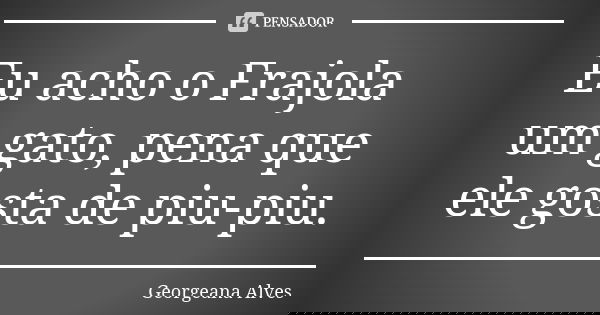 Eu acho o Frajola um gato, pena que ele gosta de piu-piu.... Frase de Georgeana Alves.