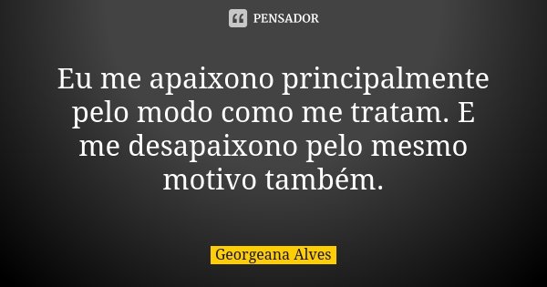Eu me apaixono principalmente pelo modo como me tratam. E me desapaixono pelo mesmo motivo também.... Frase de Georgeana Alves.