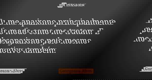Eu me apaixono principalmente pelo modo como me tratam. E me desapaixono pelo mesmo motivo também.... Frase de Georgeana Alves.