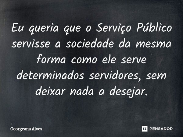⁠Eu queria que o Serviço Público servisse a sociedade da mesma forma como ele serve determinados servidores, sem deixar nada a desejar.... Frase de Georgeana Alves.