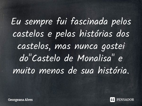 ⁠Eu sempre fui fascinada pelos castelos e pelas histórias dos castelos, mas nunca gostei do "Castelo de Monalisa" e muito menos de sua história.... Frase de Georgeana Alves.