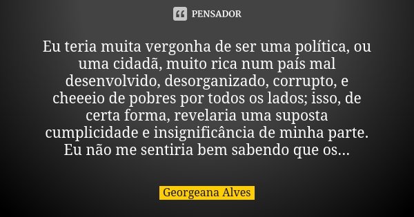 Eu teria muita vergonha de ser uma política, ou uma cidadã, muito rica num país mal desenvolvido, desorganizado, corrupto, e cheeeio de pobres por todos os lado... Frase de Georgeana Alves.