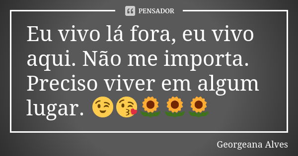 Eu vivo lá fora, eu vivo aqui. Não me importa. Preciso viver em algum lugar. 😉😘🌻🌻🌻... Frase de Georgeana Alves.