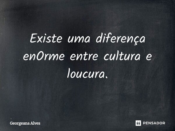 ⁠Existe uma diferença enOrme entre cultura e loucura.... Frase de Georgeana Alves.
