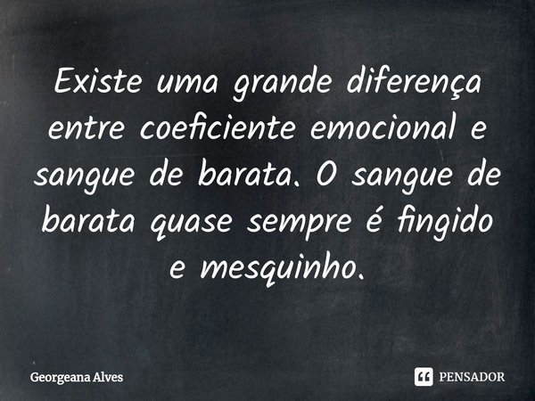 ⁠Existe uma grande diferença entre coeficiente emocional e sangue de barata. O sangue de barata quase sempre é fingido e mesquinho.... Frase de Georgeana Alves.