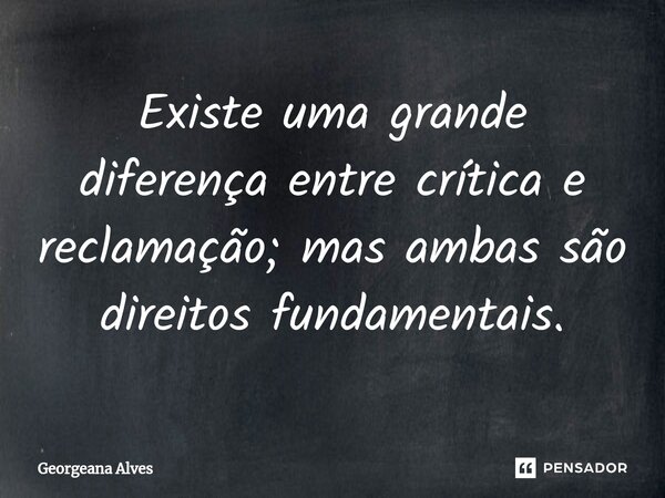 ⁠Existe uma grande diferença entre crítica e reclamação; mas ambas são direitos fundamentais.... Frase de Georgeana Alves.