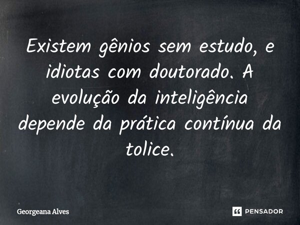 ⁠Existem gênios sem estudo, e idiotas com doutorado. A evolução da inteligência depende da prática contínua da tolice.... Frase de Georgeana Alves.